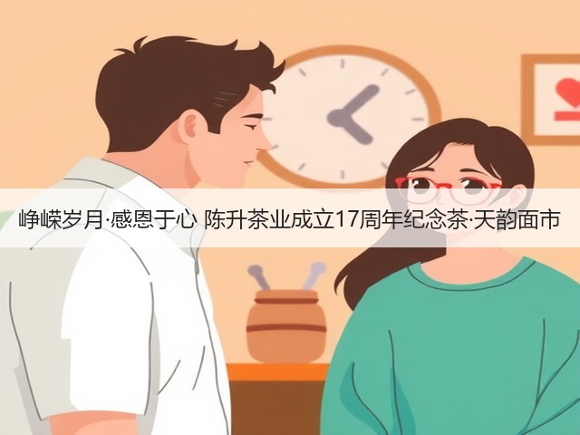 峥嵘岁月·感恩于心 陈升茶业成立17周年纪念茶·天韵面市 峥嵘岁月·感恩于心 陈升茶业成立17周年纪念茶·天韵面市
