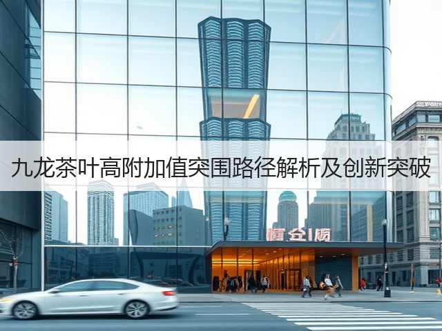 九龙茶叶高附加值突围路径解析及创新突破