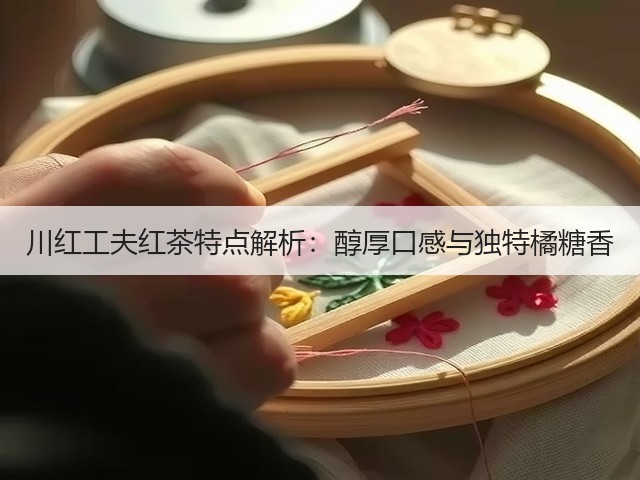 川红工夫红茶特点解析:醇厚口感与独特橘糖香 川红工夫红茶特点解析:醇厚口感与独特橘糖香