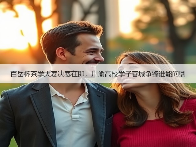 百岳杯茶学大赛决赛在即,川渝高校学子蓉城争锋谁能问鼎 百岳杯茶学大赛决赛在即,川渝高校学子蓉城争锋谁能问鼎