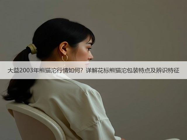 大益2003年熊猫沱行情如何?详解花标熊猫沱包装特点及辨识特征 大益2003年熊猫沱行情如何?详解花标熊猫沱包装特点及辨识特征