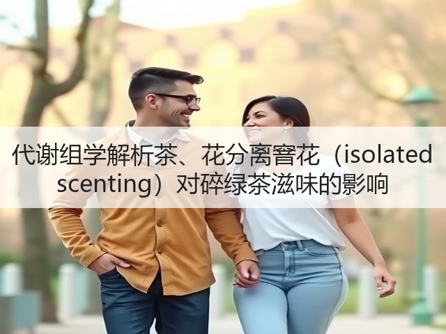 代谢组学解析茶、花分离窨花(isolated scenting)对碎绿茶滋味的影响 代谢组学解析茶、花分离窨花(isolated scenting)对碎绿茶滋味的影响