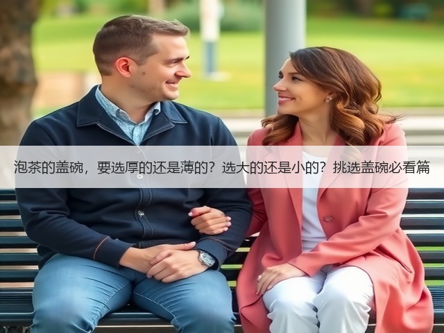 泡茶的盖碗,要选厚的还是薄的?选大的还是小的?挑选盖碗必看篇 泡茶的盖碗,要选厚的还是薄的?选大的还是小的?挑选盖碗必看篇