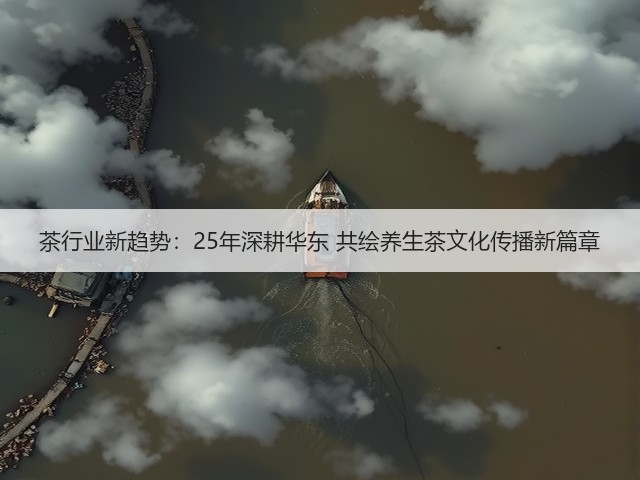 茶行业新趋势:25年深耕华东 共绘养生茶文化传播新篇章 茶行业新趋势:25年深耕华东 共绘养生茶文化传播新篇章