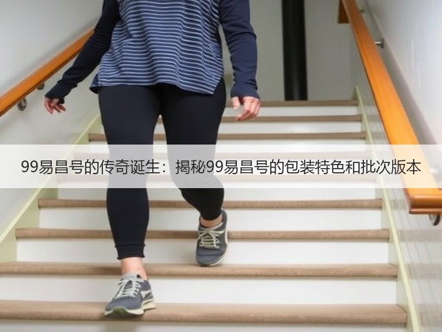 99易昌号的传奇诞生:揭秘99易昌号的包装特色和批次版本 99易昌号的传奇诞生:揭秘99易昌号的包装特色和批次版本