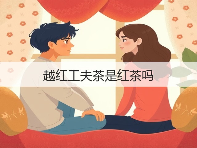 越红工夫茶是红茶吗 越红工夫茶是红茶吗