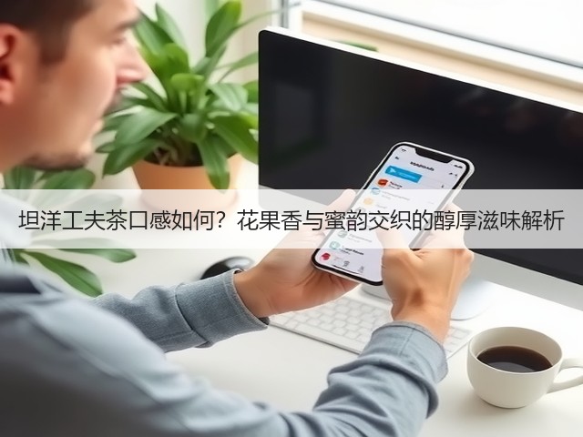 坦洋工夫茶口感如何?花果香与蜜韵交织的醇厚滋味解析 坦洋工夫茶口感如何?花果香与蜜韵交织的醇厚滋味解析