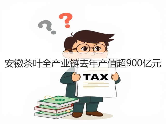 安徽茶叶全产业链去年产值超900亿元 安徽茶叶全产业链去年产值超900亿元