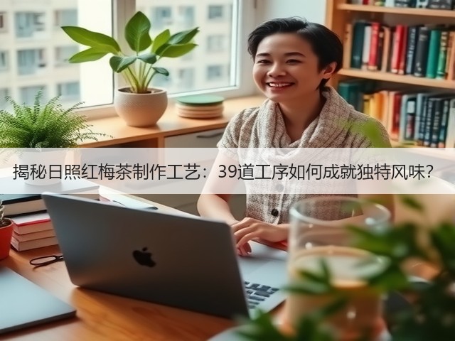 揭秘日照红梅茶制作工艺:39道工序如何成就独特风味? 揭秘日照红梅茶制作工艺:39道工序如何成就独特风味?