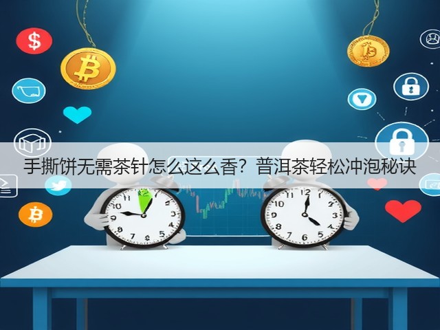 手撕饼无需茶针怎么这么香?普洱茶轻松冲泡秘诀 手撕饼无需茶针怎么这么香?普洱茶轻松冲泡秘诀