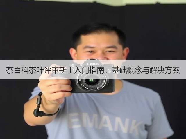 茶百科茶叶评审新手入门指南：基础概念与解决方案