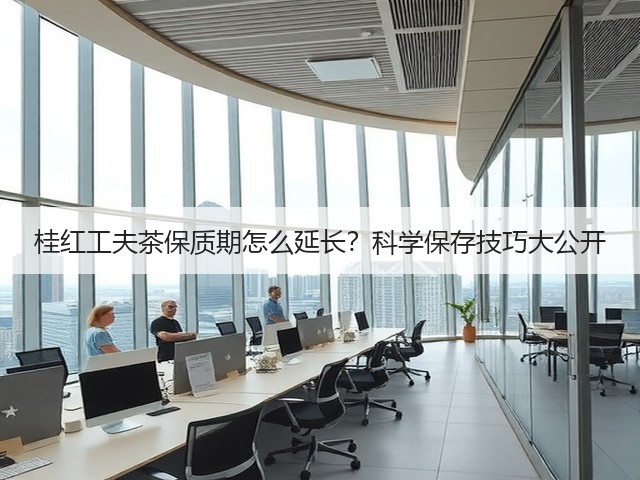 桂红工夫茶保质期怎么延长?科学保存技巧大公开 桂红工夫茶保质期怎么延长?科学保存技巧大公开