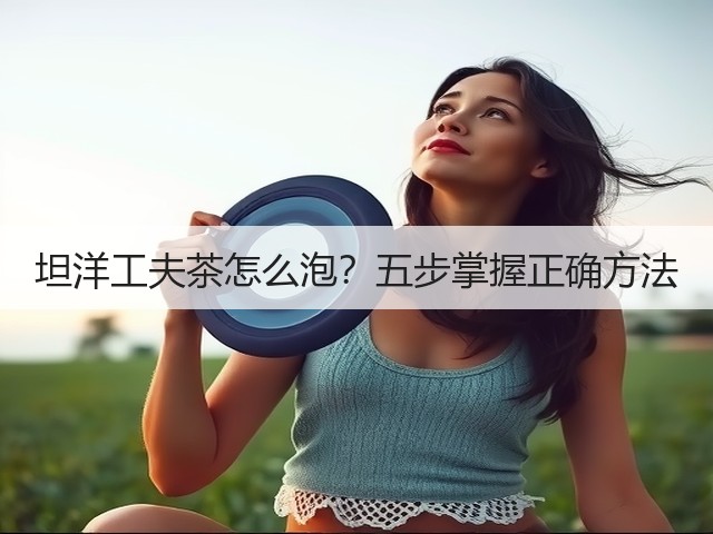 坦洋工夫茶怎么泡?五步掌握正确方法 坦洋工夫茶怎么泡?五步掌握正确方法