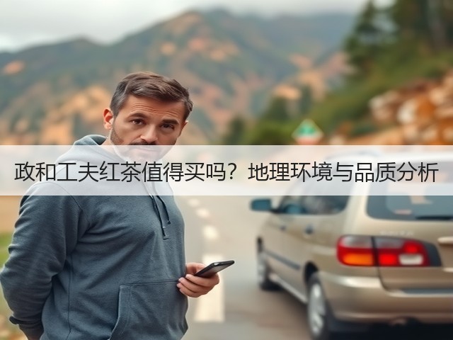 政和工夫红茶值得买吗?地理环境与品质分析 政和工夫红茶值得买吗?地理环境与品质分析