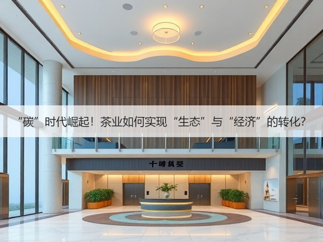 “碳”时代崛起!茶业如何实现“生态”与“经济”的转化? “碳”时代崛起!茶业如何实现“生态”与“经济”的转化?