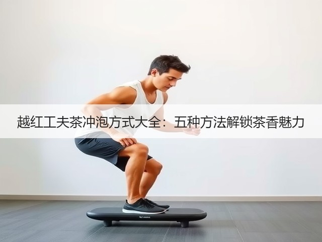 越红工夫茶冲泡方式大全:五种方法解锁茶香魅力 越红工夫茶冲泡方式大全:五种方法解锁茶香魅力