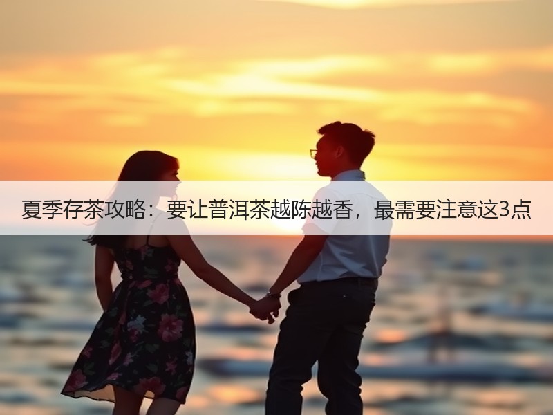 夏季存茶攻略：要让普洱茶越陈越香，最需要注意这3点