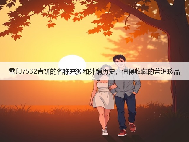 雪印7532青饼的名称来源和外销历史,值得收藏的普洱珍品 雪印7532青饼的名称来源和外销历史,值得收藏的普洱珍品