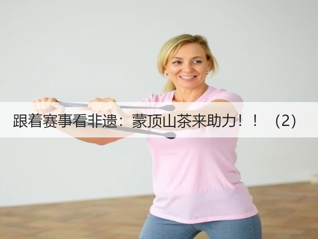 跟着赛事看非遗：蒙顶山茶来助力！！（2）