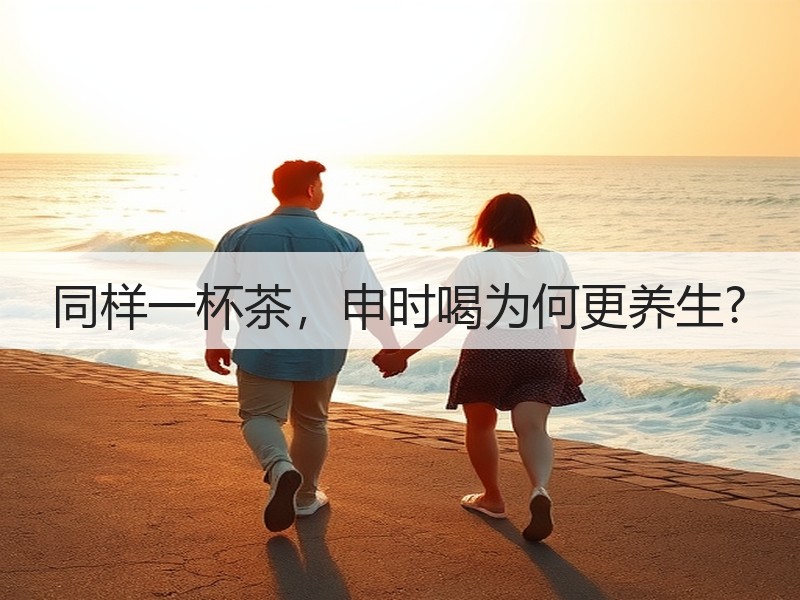 同样一杯茶,申时喝为何更养生? 同样一杯茶,申时喝为何更养生?