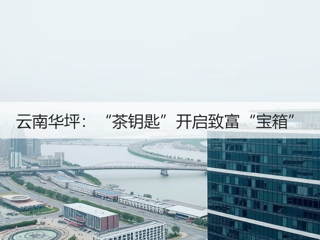 云南华坪:“茶钥匙”开启致富“宝箱” 云南华坪:“茶钥匙”开启致富“宝箱”