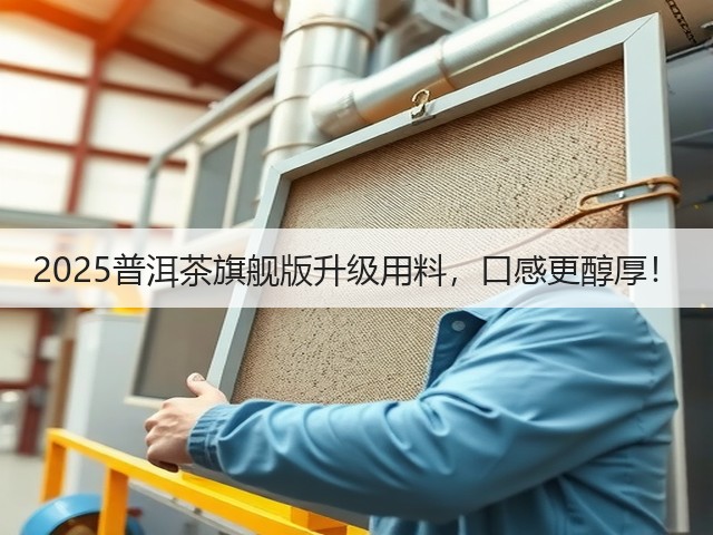 2025普洱茶旗舰版升级用料，口感更醇厚！