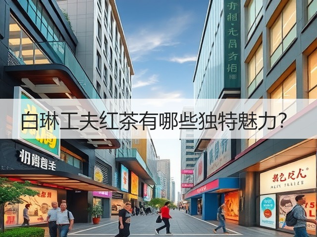 白琳工夫红茶有哪些独特魅力? 白琳工夫红茶有哪些独特魅力?