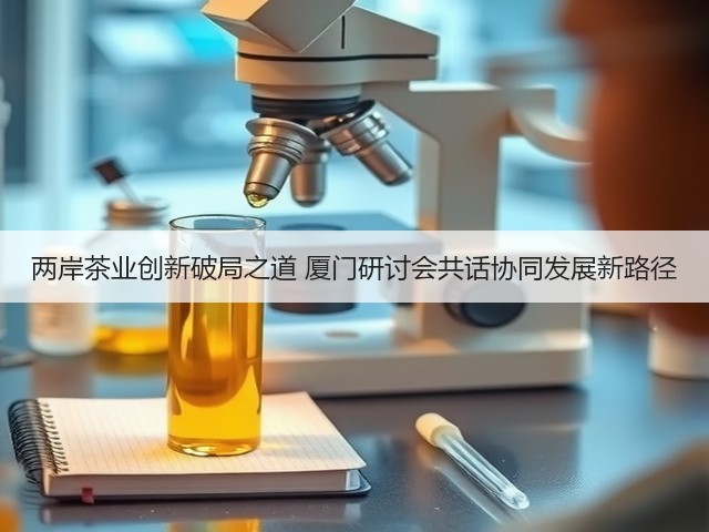 两岸茶业创新破局之道 厦门研讨会共话协同发展新路径 两岸茶业创新破局之道 厦门研讨会共话协同发展新路径
