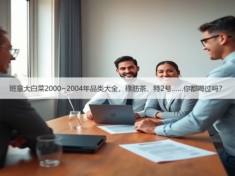 班章大白菜2000~2004年品类大全,橡筋茶、特2号……你 班章大白菜2000~2004年品类大全,橡筋茶、特2号……你