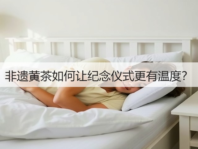 非遗黄茶如何让纪念仪式更有温度? 非遗黄茶如何让纪念仪式更有温度?