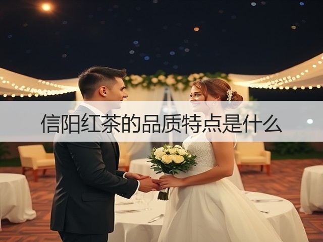 信阳红茶的品质特点是什么 信阳红茶的品质特点是什么