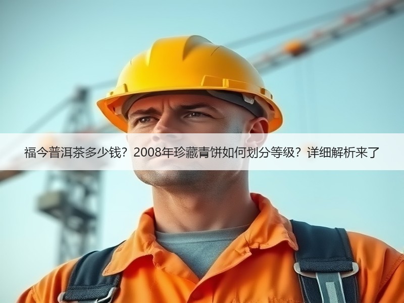 福今普洱茶多少钱?2008年珍藏青饼如何划分等级?详细解析来 福今普洱茶多少钱?2008年珍藏青饼如何划分等级?详细解析来