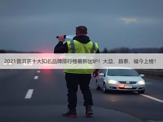 2021普洱茶十大知名品牌排行榜最新出炉!大益、昌泰、福今上榜! 2021普洱茶十大知名品牌排行榜最新出炉!大益、昌泰、福今上榜!