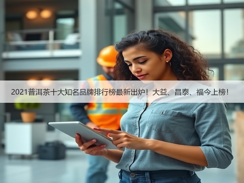 2021普洱茶十大知名品牌排行榜最新出炉!大益、昌泰、福今上 2021普洱茶十大知名品牌排行榜最新出炉!大益、昌泰、福今上