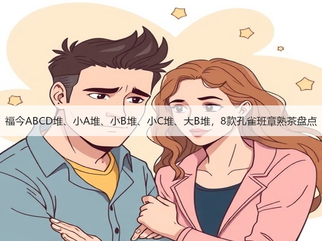 福今ABCD堆、小A堆、小B堆、小C堆、大B堆,8款孔雀班章熟茶盘点 福今ABCD堆、小A堆、小B堆、小C堆、大B堆,8款孔雀班章熟茶盘点