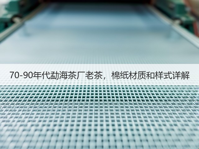 70-90年代勐海茶厂老茶,棉纸材质和样式详解 70-90年代勐海茶厂老茶,棉纸材质和样式详解