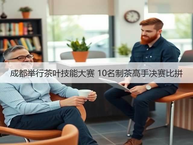 成都举行茶叶技能大赛 10名制茶高手决赛比拼 成都举行茶叶技能大赛 10名制茶高手决赛比拼